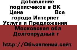 Добавление подписчиков в ВК › Цена ­ 5000-10000 - Все города Интернет » Услуги и Предложения   . Московская обл.,Долгопрудный г.